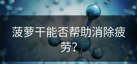 菠萝干能否帮助消除疲劳？(菠萝干能否帮助消除疲劳呢)